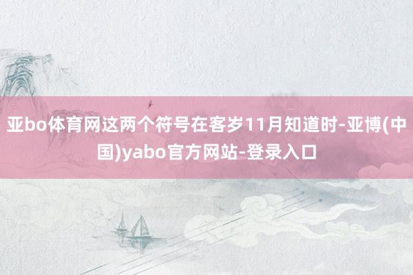 亚bo体育网这两个符号在客岁11月知道时-亚博(中国)yabo官方网站-登录入口