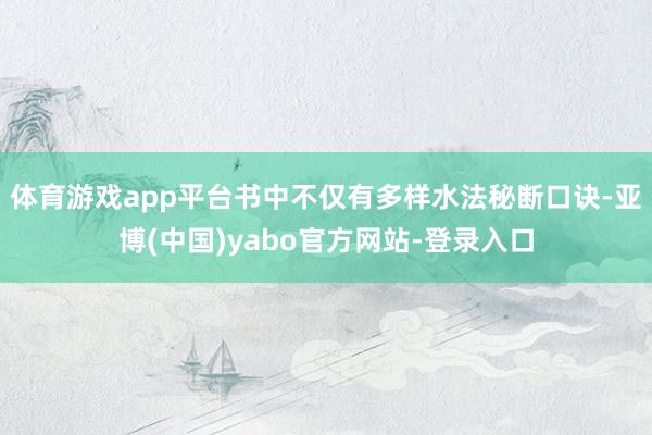 体育游戏app平台书中不仅有多样水法秘断口诀-亚博(中国)yabo官方网站-登录入口