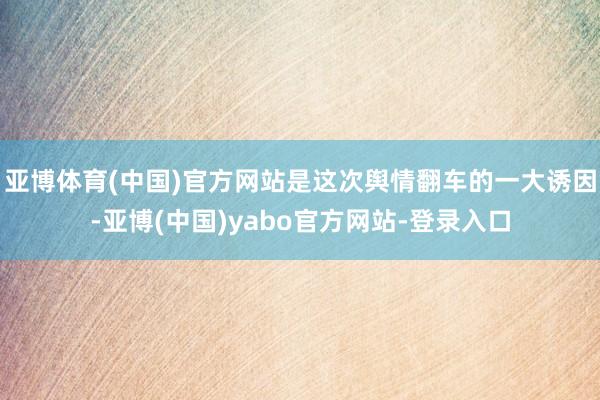 亚博体育(中国)官方网站是这次舆情翻车的一大诱因-亚博(中国)yabo官方网站-登录入口