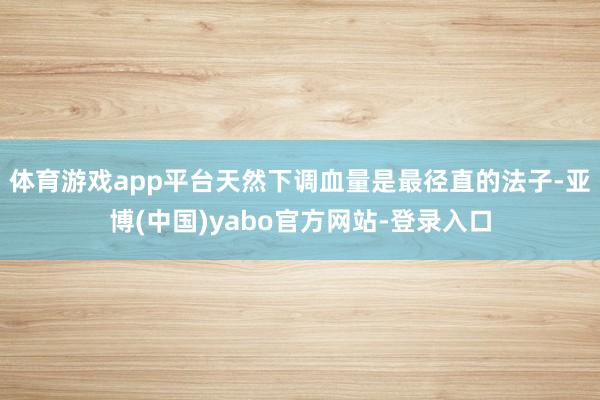 体育游戏app平台天然下调血量是最径直的法子-亚博(中国)yabo官方网站-登录入口