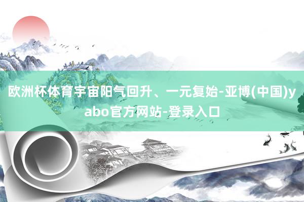欧洲杯体育宇宙阳气回升、一元复始-亚博(中国)yabo官方网站-登录入口