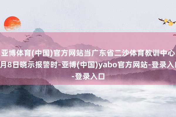 亚博体育(中国)官方网站当广东省二沙体育教训中心4月8日晓示报警时-亚博(中国)yabo官方网站-登录入口