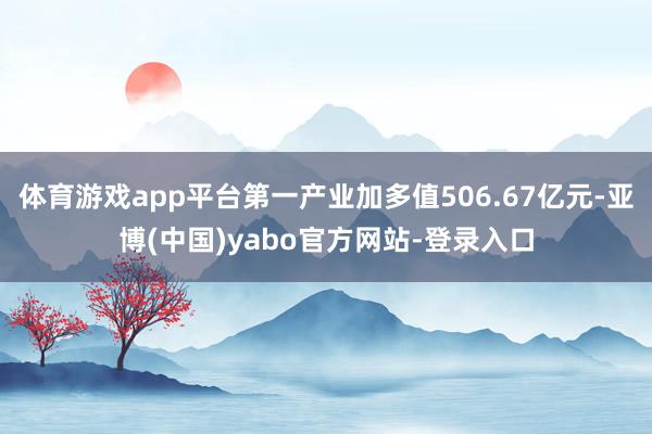 体育游戏app平台第一产业加多值506.67亿元-亚博(中国)yabo官方网站-登录入口