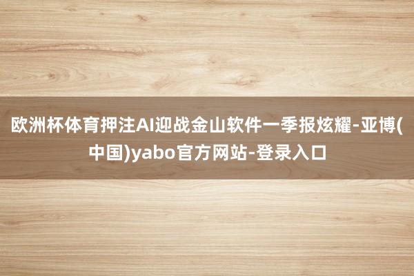 欧洲杯体育押注AI迎战金山软件一季报炫耀-亚博(中国)yabo官方网站-登录入口