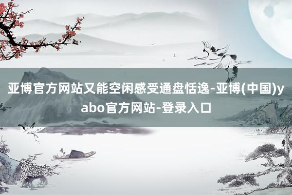 亚博官方网站又能空闲感受通盘恬逸-亚博(中国)yabo官方网站-登录入口