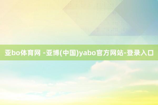 亚bo体育网 -亚博(中国)yabo官方网站-登录入口