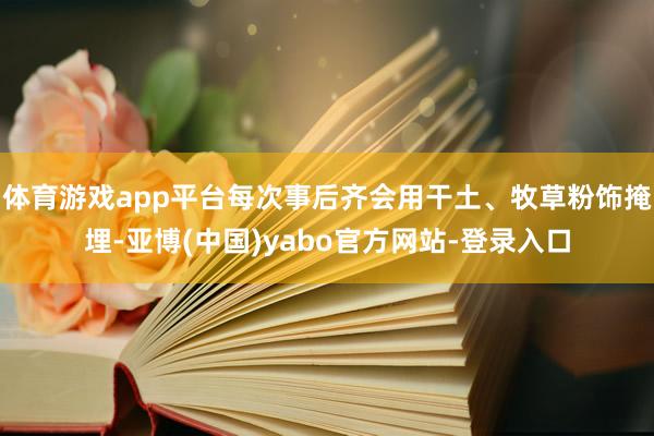 体育游戏app平台每次事后齐会用干土、牧草粉饰掩埋-亚博(中国)yabo官方网站-登录入口