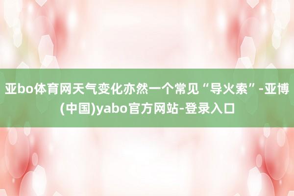 亚bo体育网天气变化亦然一个常见“导火索”-亚博(中国)yabo官方网站-登录入口