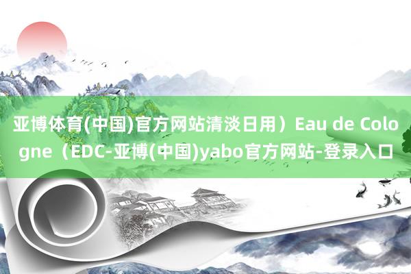 亚博体育(中国)官方网站清淡日用）Eau de Cologne（EDC-亚博(中国)yabo官方网站-登录入口