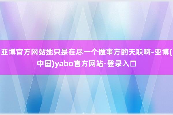 亚博官方网站她只是在尽一个做事方的天职啊-亚博(中国)yabo官方网站-登录入口