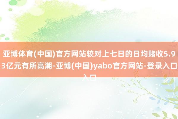 亚博体育(中国)官方网站较对上七日的日均赌收5.93亿元有所高潮-亚博(中国)yabo官方网站-登录入口