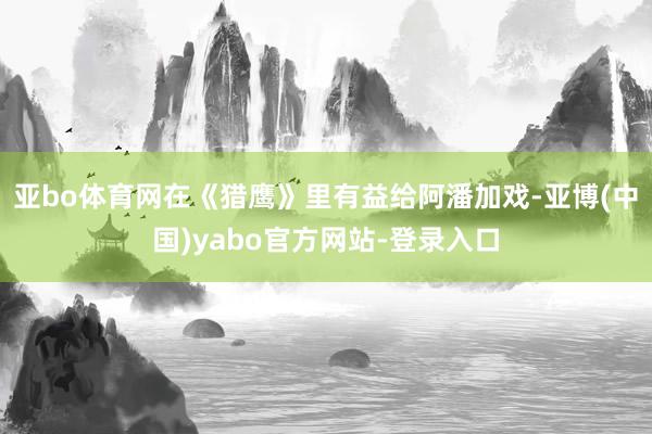 亚bo体育网在《猎鹰》里有益给阿潘加戏-亚博(中国)yabo官方网站-登录入口