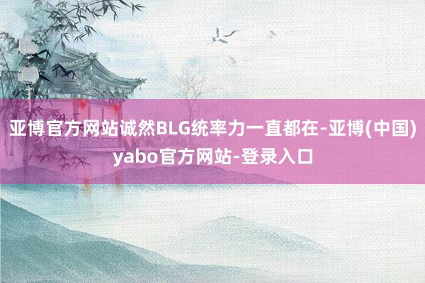 亚博官方网站诚然BLG统率力一直都在-亚博(中国)yabo官方网站-登录入口
