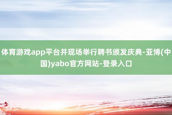 体育游戏app平台并现场举行聘书颁发庆典-亚博(中国)yabo官方网站-登录入口