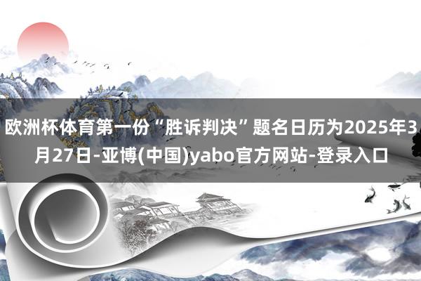 欧洲杯体育第一份“胜诉判决”题名日历为2025年3月27日-亚博(中国)yabo官方网站-登录入口