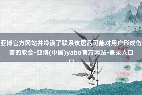 亚博官方网站并冷漠了联系该居品可能对用户形成伤害的教会-亚博(中国)yabo官方网站-登录入口