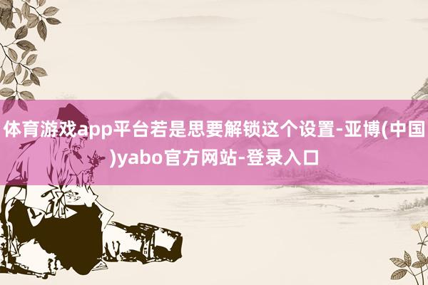 体育游戏app平台若是思要解锁这个设置-亚博(中国)yabo官方网站-登录入口