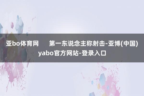 亚bo体育网      第一东说念主称射击-亚博(中国)yabo官方网站-登录入口