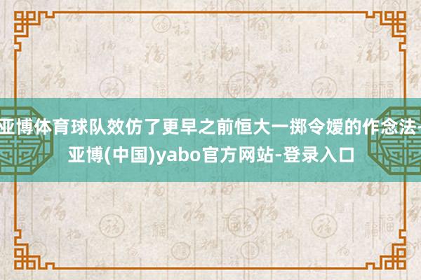 亚博体育球队效仿了更早之前恒大一掷令嫒的作念法-亚博(中国)yabo官方网站-登录入口